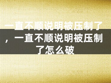 一直不顺说明被压制了，一直不顺说明被压制了怎么破