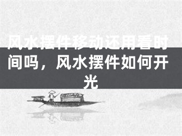 风水摆件移动还用看时间吗，风水摆件如何开光