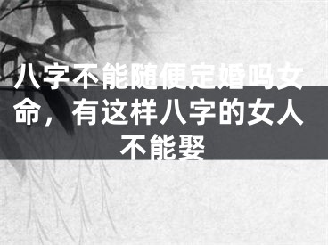 八字不能随便定婚吗女命，有这样八字的女人不能娶