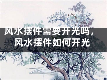 风水摆件需要开光吗,风水摆件如何开光