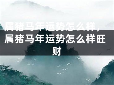属猪马年运势怎么样，属猪马年运势怎么样旺财