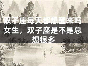 双子座每天都想醒来吗女生，双子座是不是总想很多