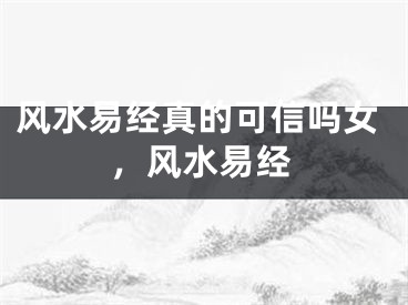风水易经真的可信吗女，风水易经