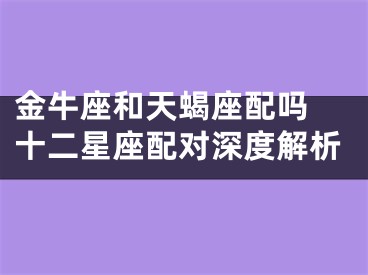 金牛座和天蝎座配吗 十二星座配对深度解析
