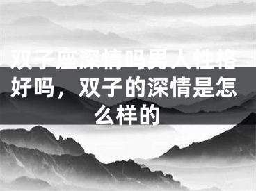 双子座深情吗男人性格好吗，双子的深情是怎么样的