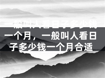 一般叫人看日子多少钱一个月，一般叫人看日子多少钱一个月合适