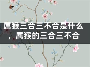 属猴三合三不合是什么，属猴的三合三不合