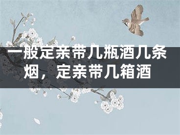 一般定亲带几瓶酒几条烟，定亲带几箱酒