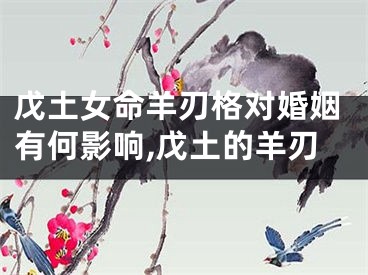 戊土女命羊刃格对婚姻有何影响,戊土的羊刃
