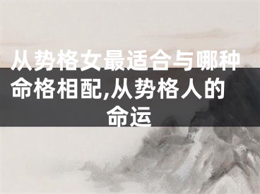从势格女最适合与哪种命格相配,从势格人的命运