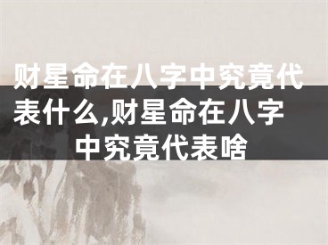 财星命在八字中究竟代表什么,财星命在八字中究竟代表啥