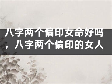 八字两个偏印女命好吗，八字两个偏印的女人