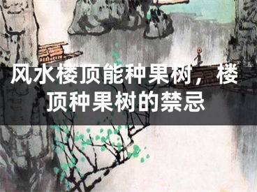 风水楼顶能种果树，楼顶种果树的禁忌
