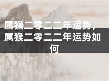 属猴二零二二年运势，属猴二零二二年运势如何