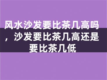 风水沙发要比茶几高吗，沙发要比茶几高还是要比茶几低