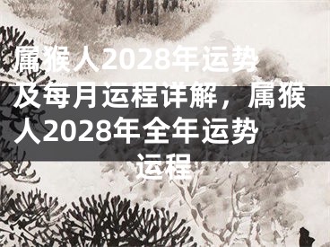属猴人2028年运势及每月运程详解，属猴人2028年全年运势运程