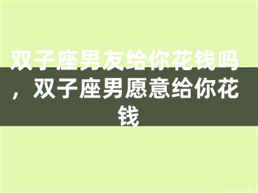 双子座男友给你花钱吗，双子座男愿意给你花钱