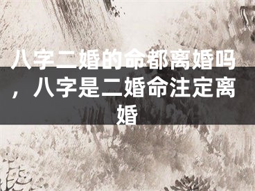 八字二婚的命都离婚吗，八字是二婚命注定离婚
