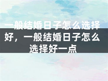 一般结婚日子怎么选择好,一般结婚日子怎么选择好一点