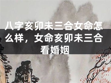 八字亥卯未三合女命怎么样，女命亥卯未三合看婚姻
