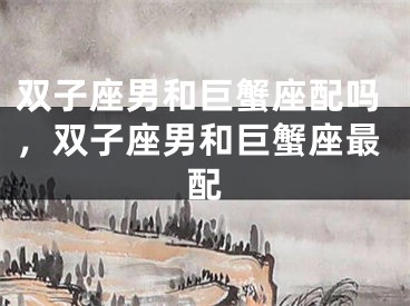 双子座男和巨蟹座配吗，双子座男和巨蟹座最配