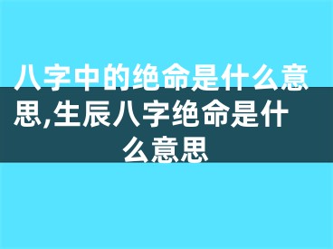 八字中的绝命是什么意思,生辰八字绝命是什么意思