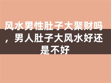 风水男性肚子大聚财吗,男人肚子大风水好还是不好