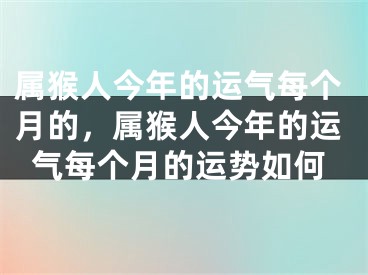 属猴人今年的运气每个月的，属猴人今年的运气每个月的运势如何