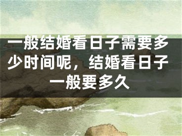 一般结婚看日子需要多少时间呢，结婚看日子一般要多久