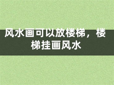 风水画可以放楼梯，楼梯挂画风水