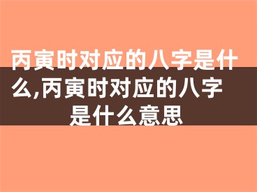丙寅时对应的八字是什么,丙寅时对应的八字是什么意思