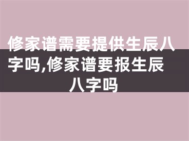 修家谱需要提供生辰八字吗,修家谱要报生辰八字吗