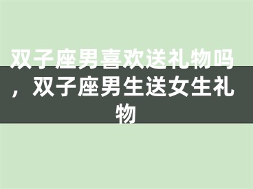 双子座男喜欢送礼物吗,双子座男生送女生礼物