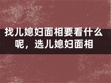 找儿媳妇面相要看什么呢，选儿媳妇面相