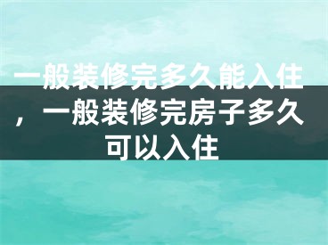 一般装修完多久能入住，一般装修完房子多久可以入住