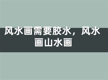 风水画需要胶水,风水画山水画