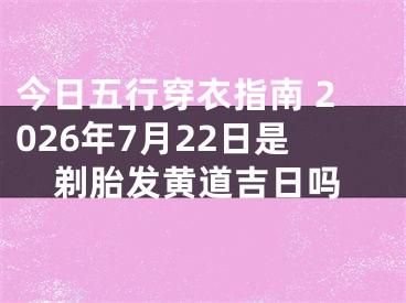 今日五行穿衣指南 2026年7月22日是剃胎发黄道吉日吗