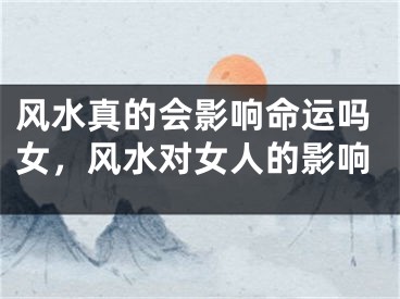 风水真的会影响命运吗女,风水对女人的影响