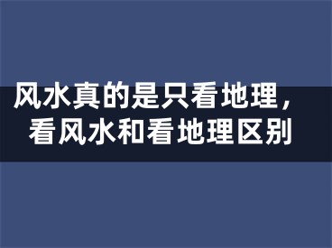 风水真的是只看地理,看风水和看地理区别