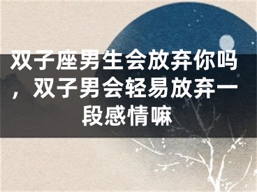 双子座男生会放弃你吗，双子男会轻易放弃一段感情嘛