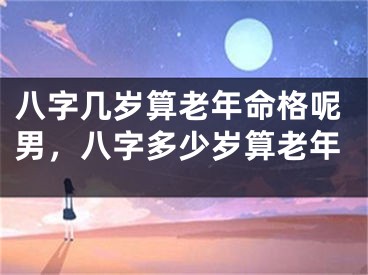 八字几岁算老年命格呢男，八字多少岁算老年