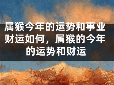 属猴今年的运势和事业财运如何，属猴的今年的运势和财运