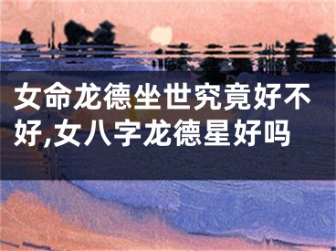 女命龙德坐世究竟好不好,女八字龙德星好吗