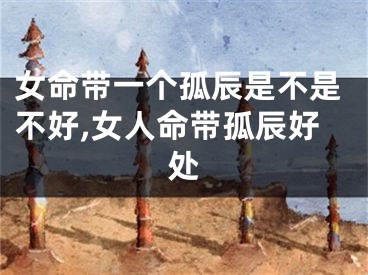 女命带一个孤辰是不是不好,女人命带孤辰好处