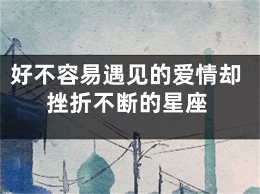 好不容易遇见的爱情却挫折不断的星座