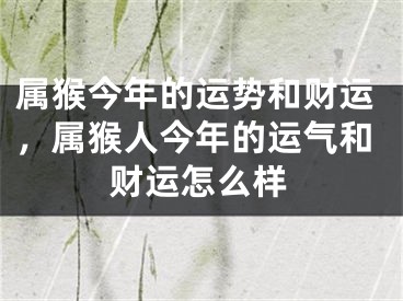 属猴今年的运势和财运，属猴人今年的运气和财运怎么样