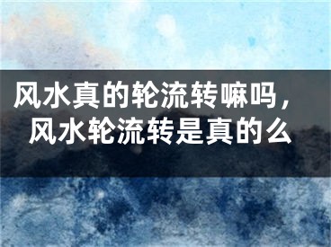 风水真的轮流转嘛吗，风水轮流转是真的么
