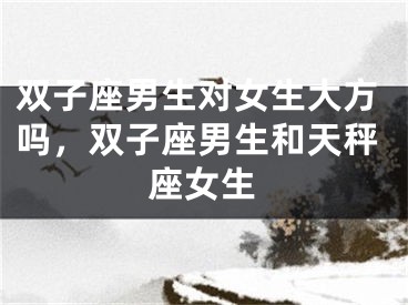 双子座男生对女生大方吗，双子座男生和天秤座女生