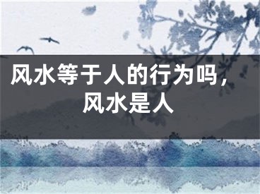 风水等于人的行为吗,风水是人