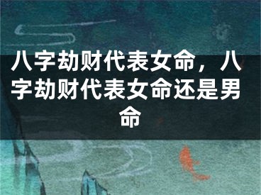 八字劫财代表女命，八字劫财代表女命还是男命